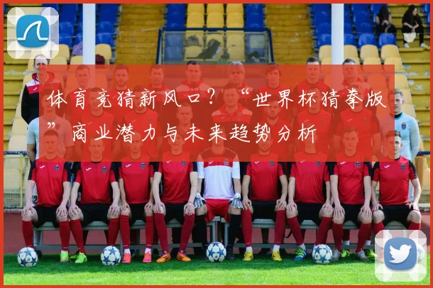 体育竞猜新风口？“世界杯猜拳版”商业潜力与未来趋势分析