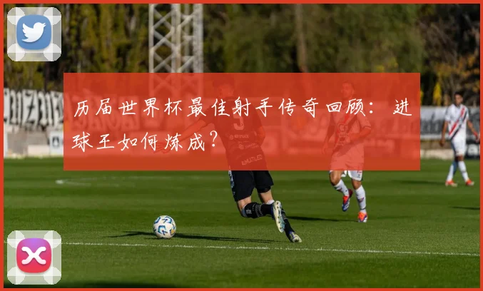 历届世界杯最佳射手传奇回顾：进球王如何炼成？