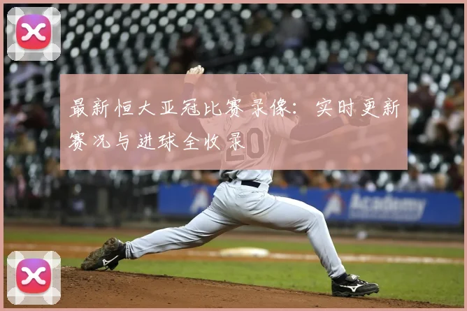 最新恒大亚冠比赛录像:实时更新赛况与进球全收录