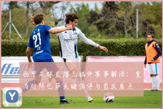 西甲足球直播无插件赛事解读：皇马对阵巴萨关键伤停与首发看点