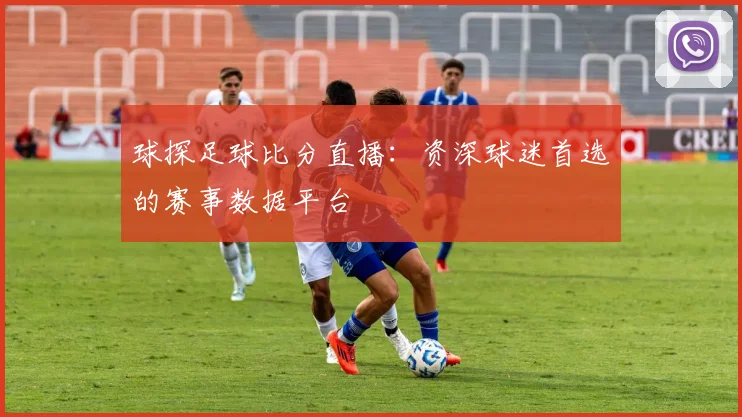 球探足球比分直播：资深球迷首选的赛事数据平台