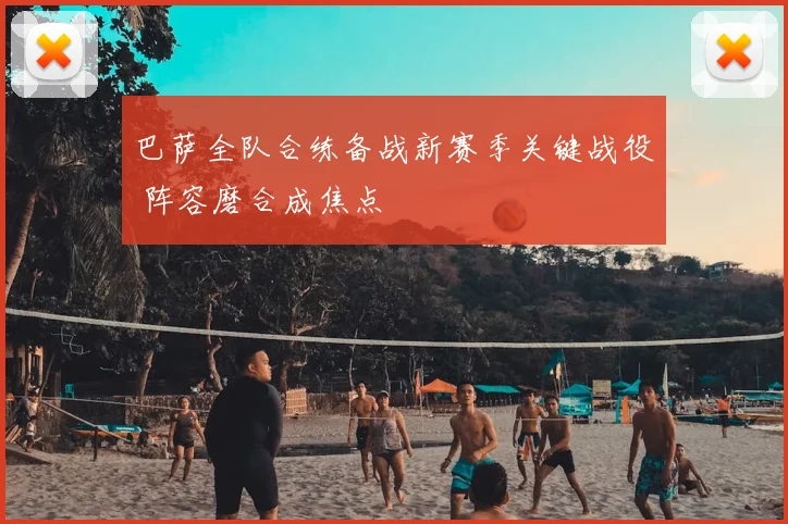 巴萨全队合练备战新赛季关键战役 阵容磨合成焦点