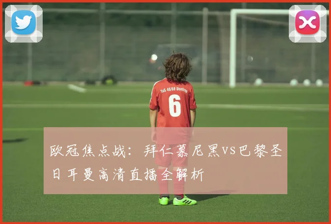 欧冠焦点战：拜仁慕尼黑vs巴黎圣日耳曼高清直播全解析