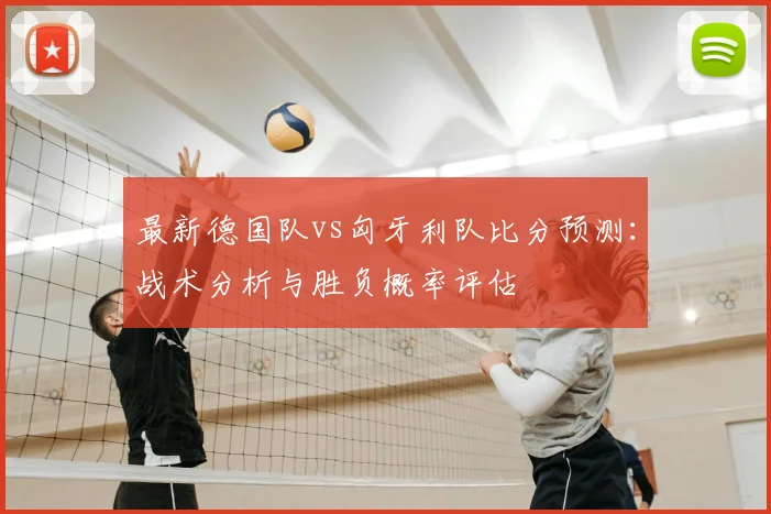 最新德国队vs匈牙利队比分预测:战术分析与胜负概率评估