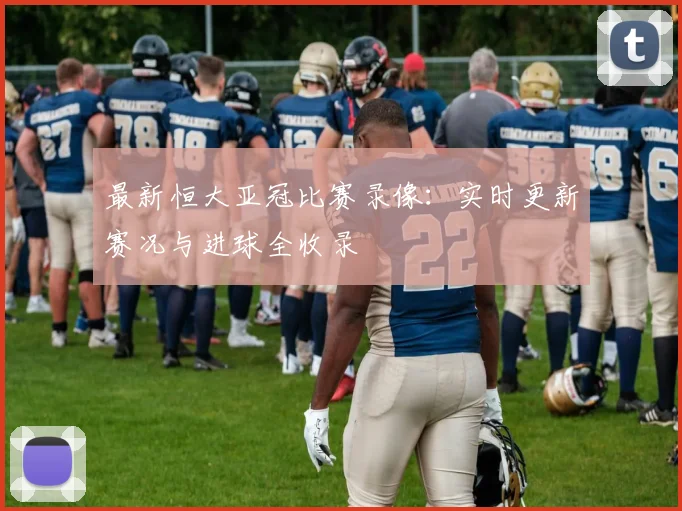 最新恒大亚冠比赛录像:实时更新赛况与进球全收录
