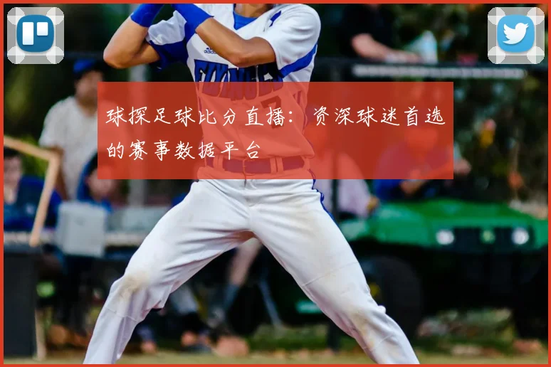 球探足球比分直播：资深球迷首选的赛事数据平台