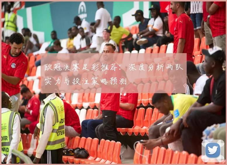 欧冠决赛足彩推荐：深度分析两队实力与投注策略预测