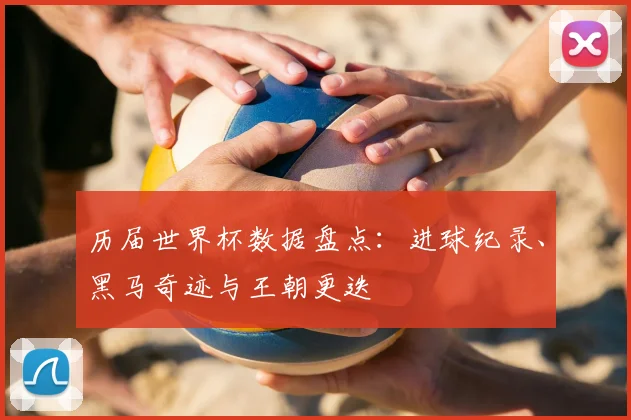 历届世界杯数据盘点：进球纪录、黑马奇迹与王朝更迭