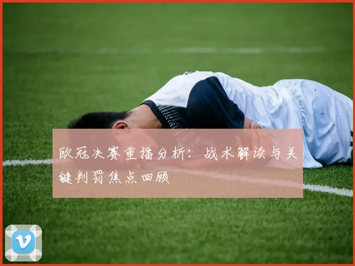 欧冠决赛重播分析：战术解读与关键判罚焦点回顾