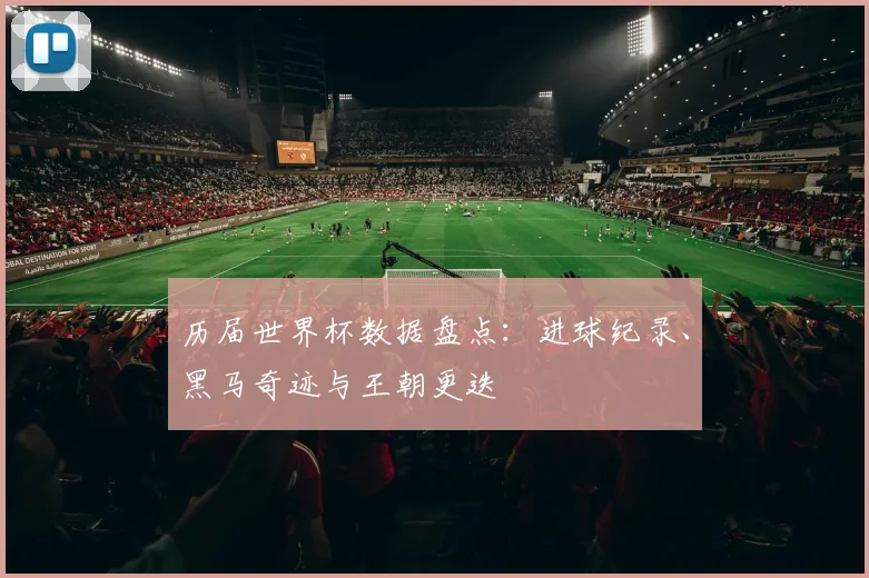 历届世界杯数据盘点：进球纪录、黑马奇迹与王朝更迭