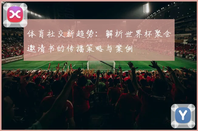 体育社交新趋势：解析世界杯聚会邀请书的传播策略与案例