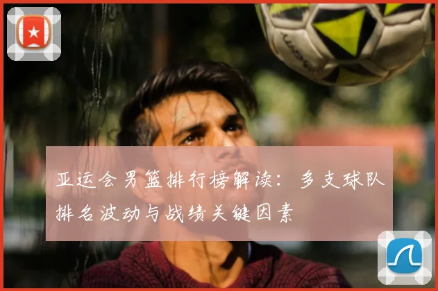 亚运会男篮排行榜解读：多支球队排名波动与战绩关键因素