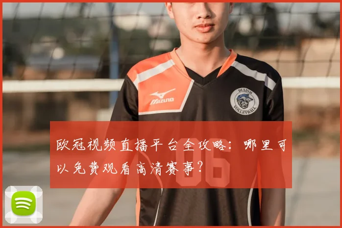 欧冠视频直播平台全攻略：哪里可以免费观看高清赛事？