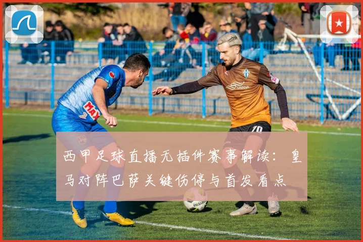 西甲足球直播无插件赛事解读：皇马对阵巴萨关键伤停与首发看点